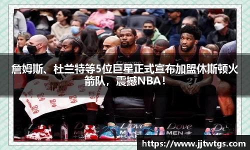 詹姆斯、杜兰特等5位巨星正式宣布加盟休斯顿火箭队，震撼NBA！