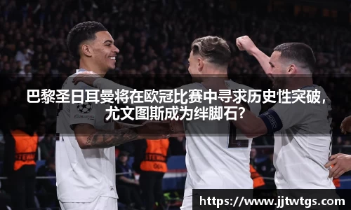 巴黎圣日耳曼将在欧冠比赛中寻求历史性突破，尤文图斯成为绊脚石？