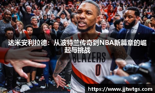 达米安利拉德：从波特兰传奇到NBA新篇章的崛起与挑战