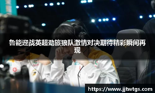 鲁能迎战英超劲旅狼队激情对决期待精彩瞬间再现