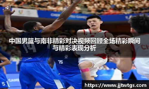 中国男篮与南非精彩对决视频回顾全场精彩瞬间与精彩表现分析
