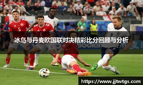 冰岛与丹麦欧国联对决精彩比分回顾与分析