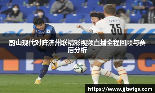 蔚山现代对阵济州联精彩视频直播全程回顾与赛后分析