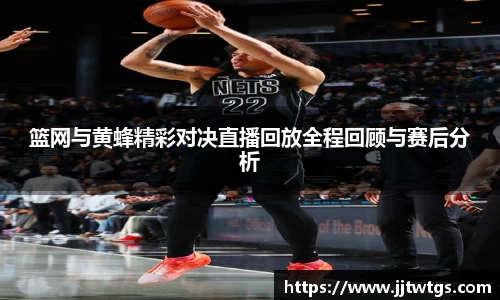 篮网与黄蜂精彩对决直播回放全程回顾与赛后分析