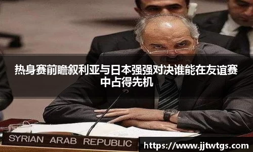 热身赛前瞻叙利亚与日本强强对决谁能在友谊赛中占得先机