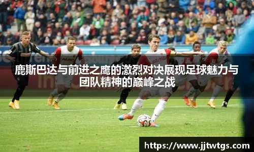 鹿斯巴达与前进之鹰的激烈对决展现足球魅力与团队精神的巅峰之战