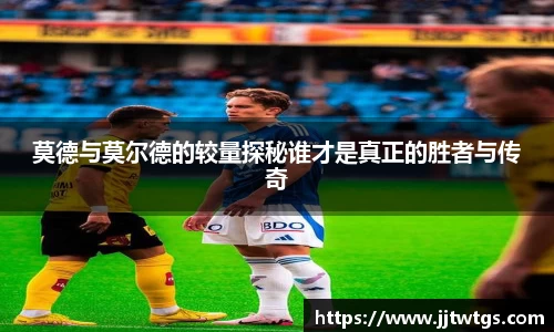 莫德与莫尔德的较量探秘谁才是真正的胜者与传奇