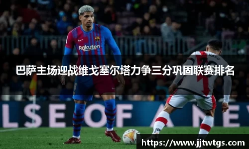 巴萨主场迎战维戈塞尔塔力争三分巩固联赛排名