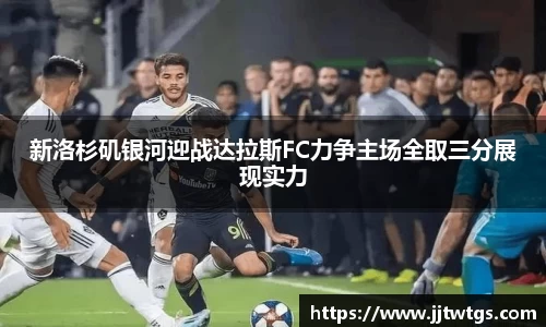 新洛杉矶银河迎战达拉斯FC力争主场全取三分展现实力