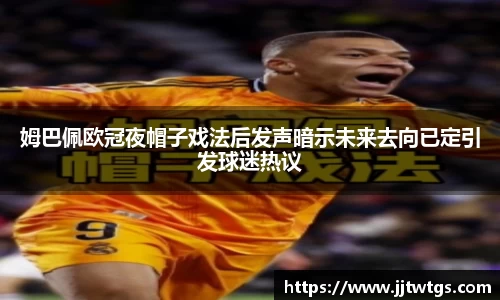 姆巴佩欧冠夜帽子戏法后发声暗示未来去向已定引发球迷热议