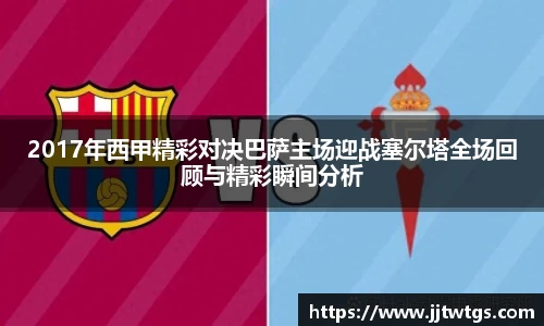 2017年西甲精彩对决巴萨主场迎战塞尔塔全场回顾与精彩瞬间分析
